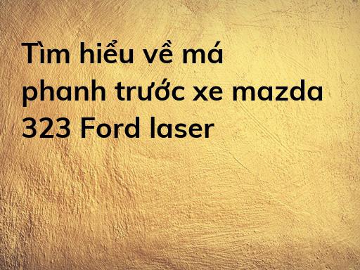 Tìm hiểu về má phanh trước xe mazda 323 Ford laser